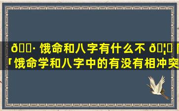 🌷 饿命和八字有什么不 🦈 同「饿命学和八字中的有没有相冲突」